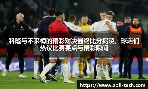科隆与不来梅的精彩对决最终比分揭晓，球迷们热议比赛亮点与精彩瞬间